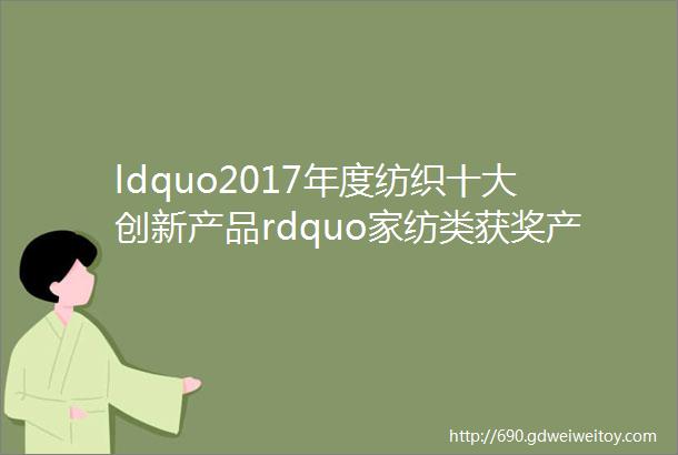 ldquo2017年度纺织十大创新产品rdquo家纺类获奖产品赏析下